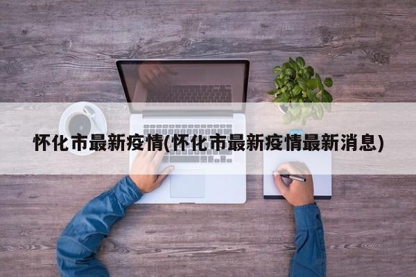 怀化市最新疫情(怀化市最新疫情最新消息)