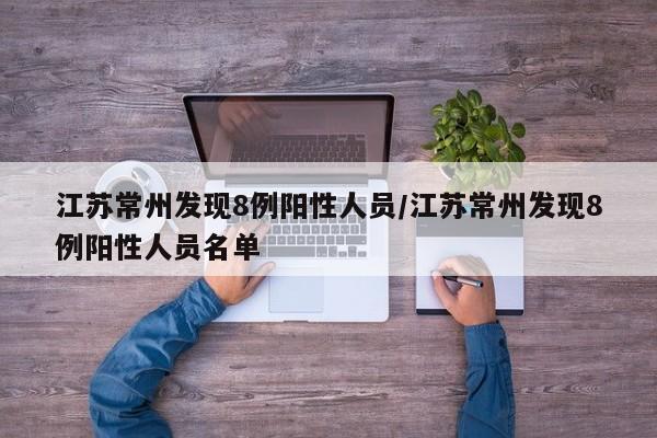 江苏常州发现8例阳性人员/江苏常州发现8例阳性人员名单