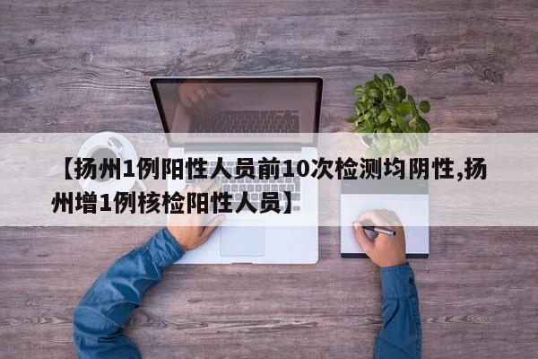 【扬州1例阳性人员前10次检测均阴性,扬州增1例核检阳性人员】