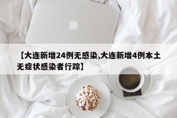 【大连新增24例无感染,大连新增4例本土无症状感染者行踪】