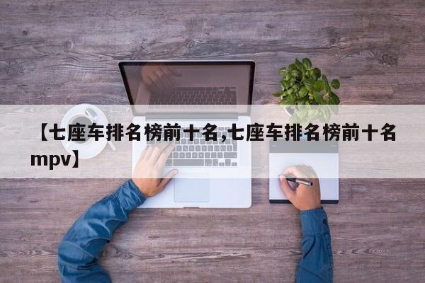 【七座车排名榜前十名,七座车排名榜前十名mpv】