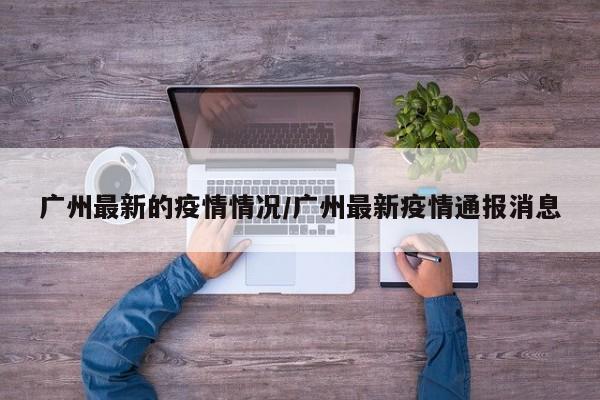 广州最新的疫情情况/广州最新疫情通报消息