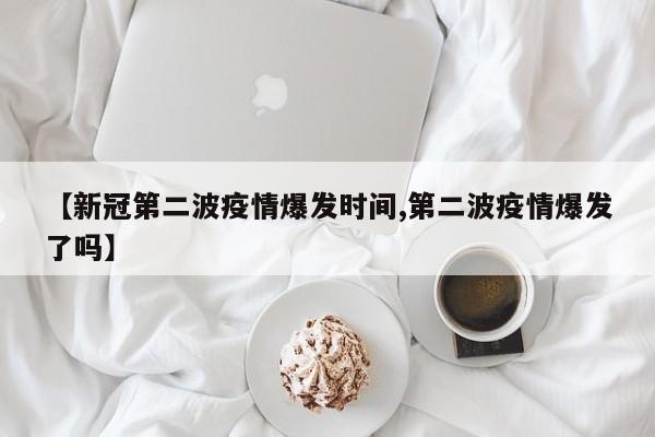 【新冠第二波疫情爆发时间,第二波疫情爆发了吗】