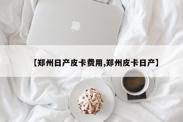 【郑州日产皮卡费用,郑州皮卡日产】