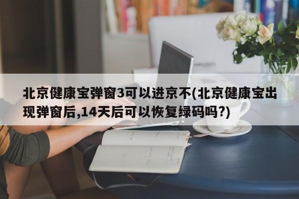 北京健康宝弹窗3可以进京不(北京健康宝出现弹窗后,14天后可以恢复绿码吗?)