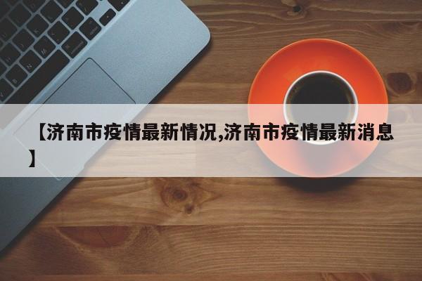 【济南市疫情最新情况,济南市疫情最新消息】