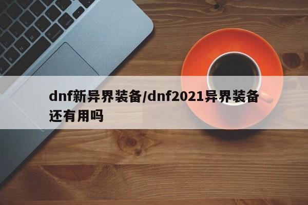dnf新异界装备/dnf2021异界装备还有用吗
