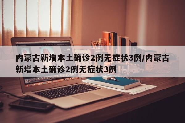 内蒙古新增本土确诊2例无症状3例/内蒙古新增本土确诊2例无症状3例