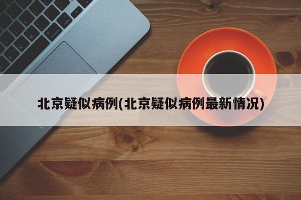 北京疑似病例(北京疑似病例最新情况)