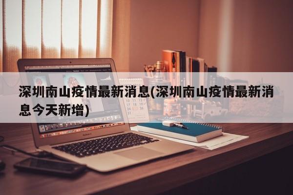 深圳南山疫情最新消息(深圳南山疫情最新消息今天新增)