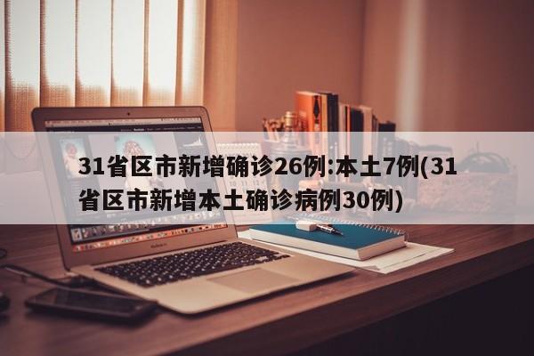 31省区市新增确诊26例:本土7例(31省区市新增本土确诊病例30例)