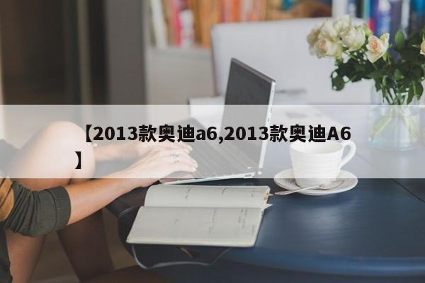 【2013款奥迪a6,2013款奥迪A6】