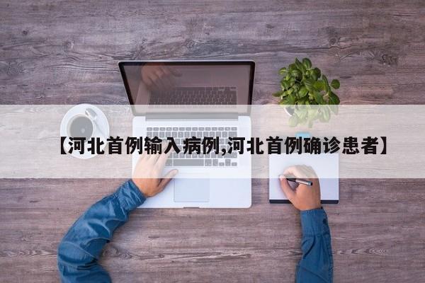 【河北首例输入病例,河北首例确诊患者】