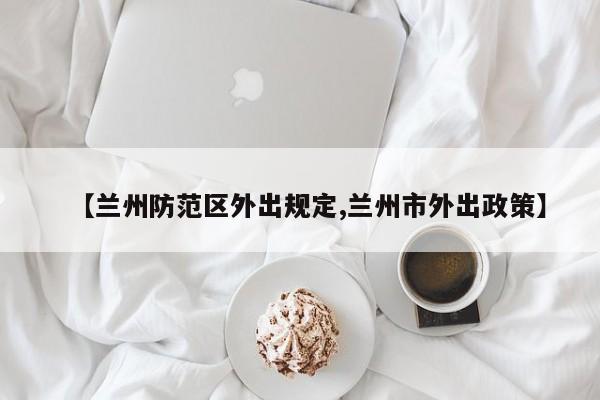 【兰州防范区外出规定,兰州市外出政策】