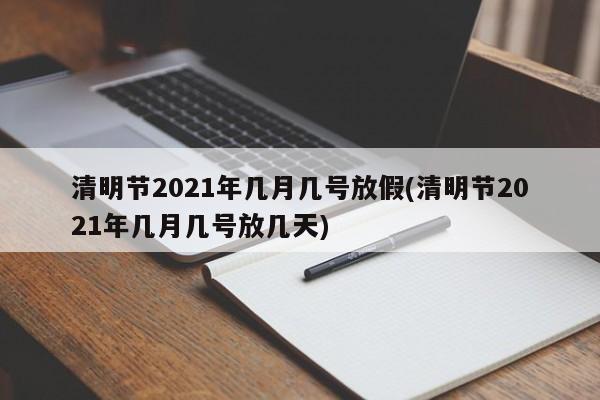 清明节2021年几月几号放假(清明节2021年几月几号放几天)