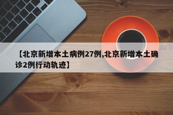 【北京新增本土病例27例,北京新增本土确诊2例行动轨迹】