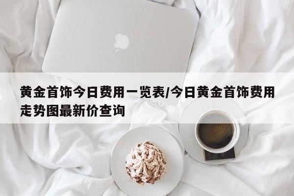 黄金首饰今日费用一览表/今日黄金首饰费用走势图最新价查询