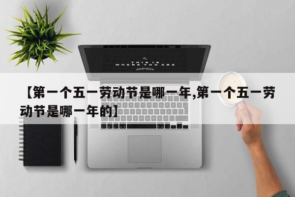 【第一个五一劳动节是哪一年,第一个五一劳动节是哪一年的】