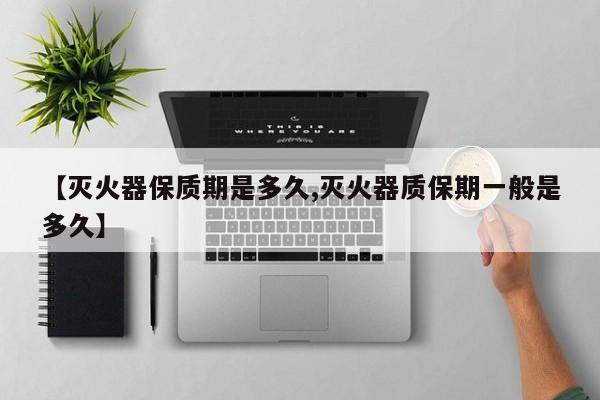 【灭火器保质期是多久,灭火器质保期一般是多久】