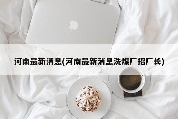 河南最新消息(河南最新消息洗煤厂招厂长)
