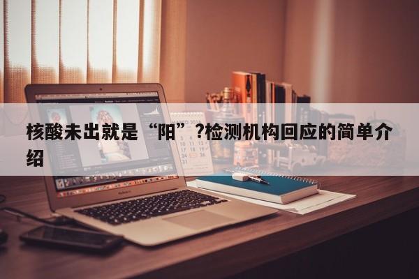 核酸未出就是“阳”?检测机构回应的简单介绍