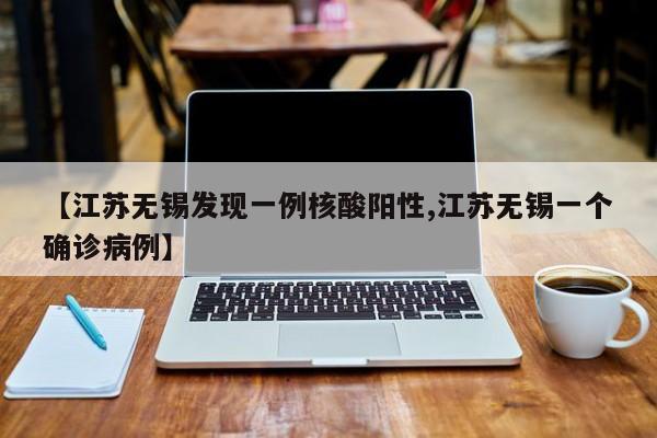 【江苏无锡发现一例核酸阳性,江苏无锡一个确诊病例】