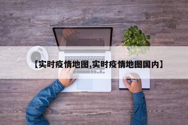 【实时疫情地图,实时疫情地图国内】