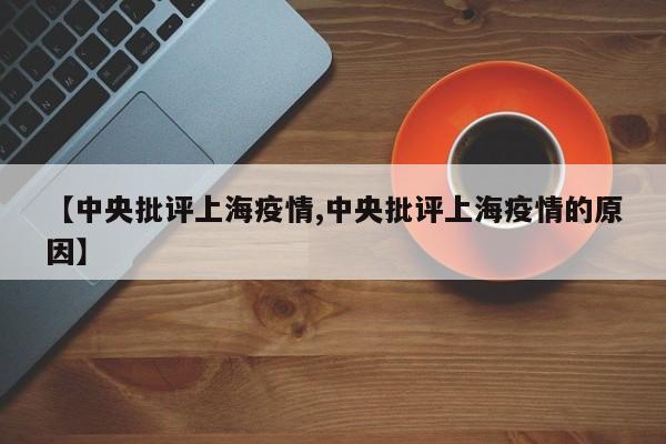 【中央批评上海疫情,中央批评上海疫情的原因】