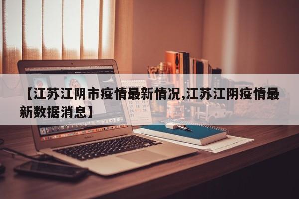 【江苏江阴市疫情最新情况,江苏江阴疫情最新数据消息】