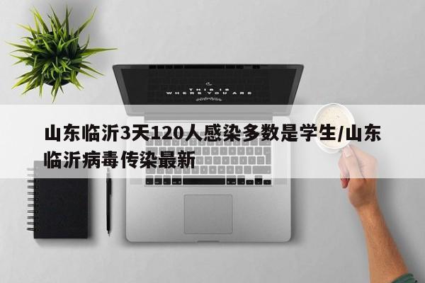 山东临沂3天120人感染多数是学生/山东临沂病毒传染最新