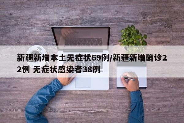 新疆新增本土无症状69例/新疆新增确诊22例 无症状感染者38例