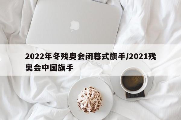 2022年冬残奥会闭幕式旗手/2021残奥会中国旗手