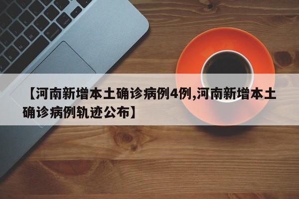 【河南新增本土确诊病例4例,河南新增本土确诊病例轨迹公布】