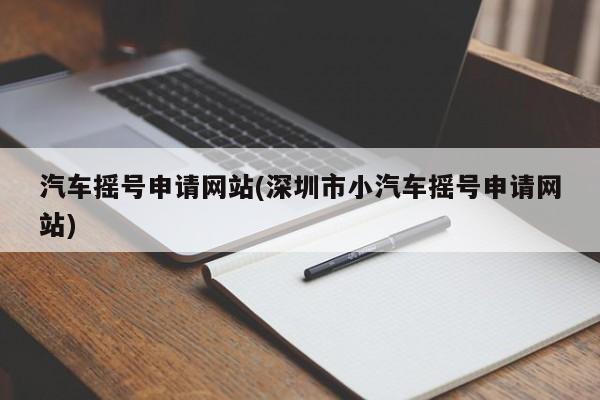 汽车摇号申请网站(深圳市小汽车摇号申请网站)