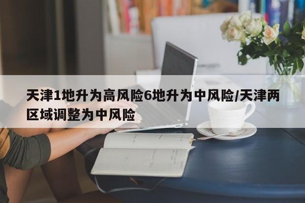 天津1地升为高风险6地升为中风险/天津两区域调整为中风险