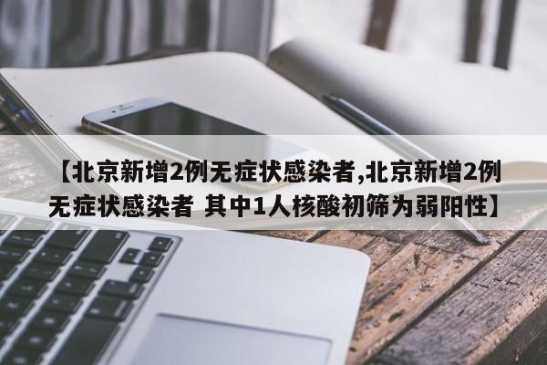 【北京新增2例无症状感染者,北京新增2例无症状感染者 其中1人核酸初筛为弱阳性】