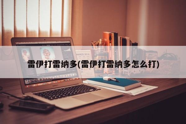 雷伊打雷纳多(雷伊打雷纳多怎么打)
