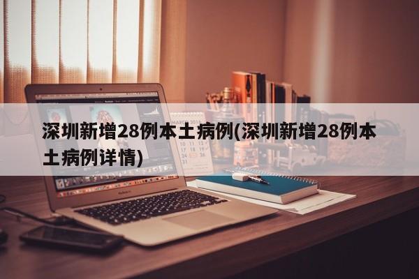 深圳新增28例本土病例(深圳新增28例本土病例详情)
