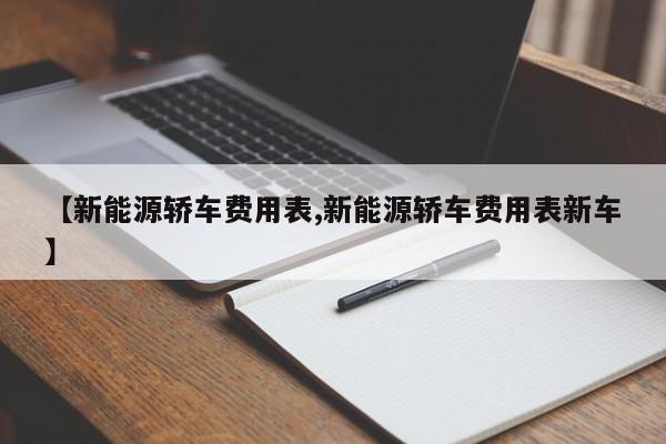 【新能源轿车费用表,新能源轿车费用表新车】
