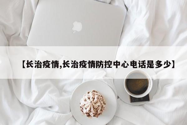 【长治疫情,长治疫情防控中心电话是多少】