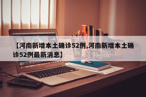【河南新增本土确诊52例,河南新增本土确诊52例最新消息】