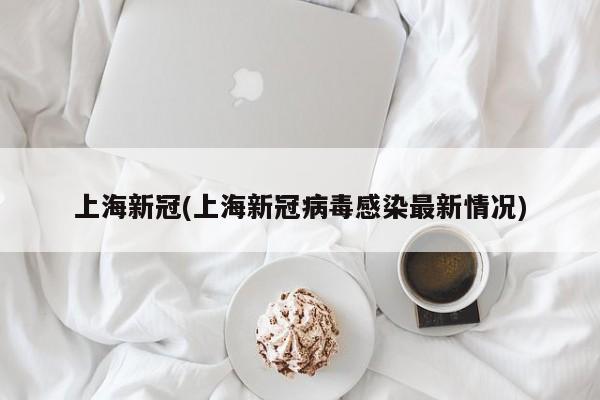 上海新冠(上海新冠病毒感染最新情况)
