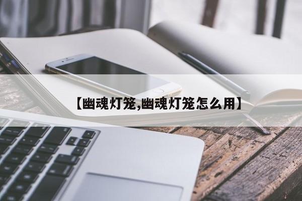 【幽魂灯笼,幽魂灯笼怎么用】
