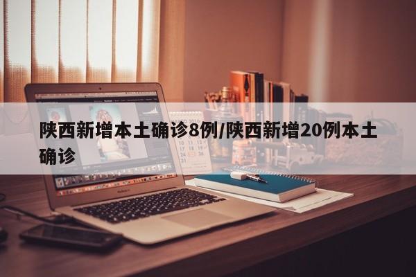 陕西新增本土确诊8例/陕西新增20例本土确诊