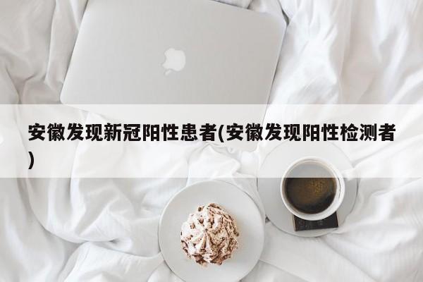 安徽发现新冠阳性患者(安徽发现阳性检测者)