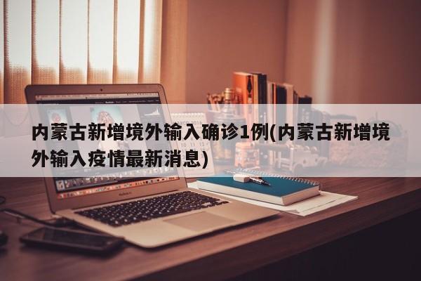 内蒙古新增境外输入确诊1例(内蒙古新增境外输入疫情最新消息)