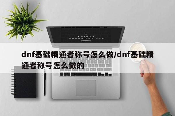 dnf基础精通者称号怎么做/dnf基础精通者称号怎么做的