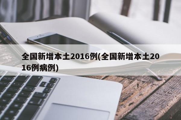 全国新增本土2016例(全国新增本土2016例病例)