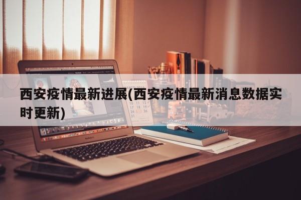 西安疫情最新进展(西安疫情最新消息数据实时更新)