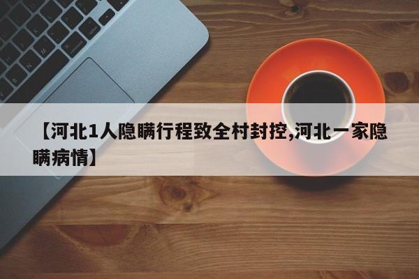 【河北1人隐瞒行程致全村封控,河北一家隐瞒病情】